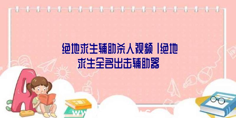 「绝地求生辅助杀人视频」|绝地求生全名出击辅助器